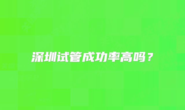深圳试管成功率高吗？