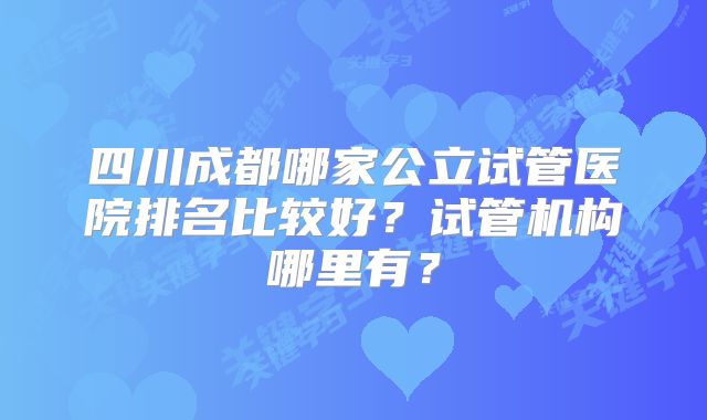 四川成都哪家公立试管医院排名比较好？试管机构哪里有？