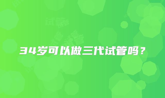 34岁可以做三代试管吗？