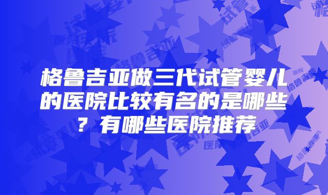 格鲁吉亚做三代试管婴儿的医院比较有名的是哪些?有哪些医院推荐