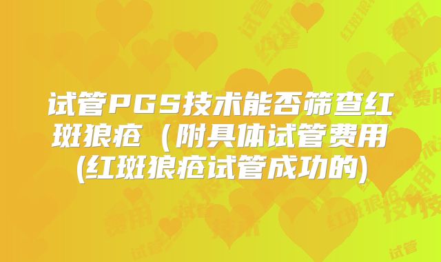 试管PGS技术能否筛查红斑狼疮(附具体试管费用(红斑狼疮试管成功的)