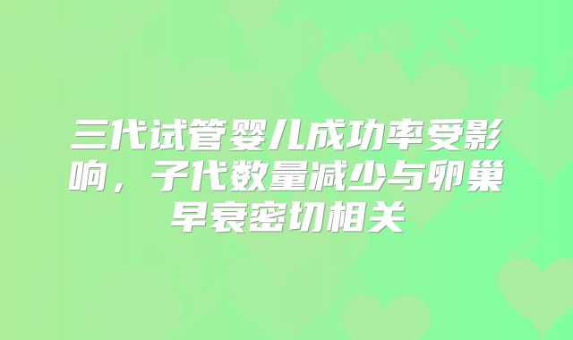 三代试管婴儿成功率受影响，子代数量减少与卵巢早衰密切相关