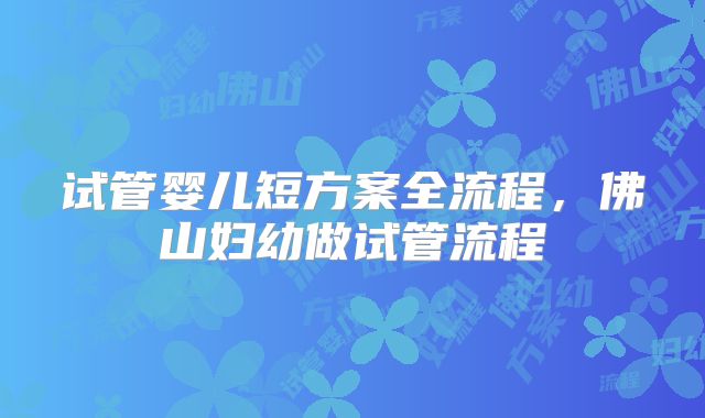 试管婴儿短方案全流程,佛山妇幼做试管流程