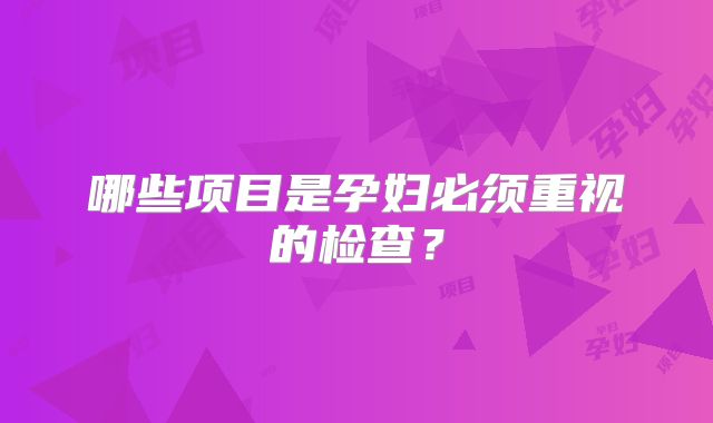 哪些项目是孕妇必须重视的检查？