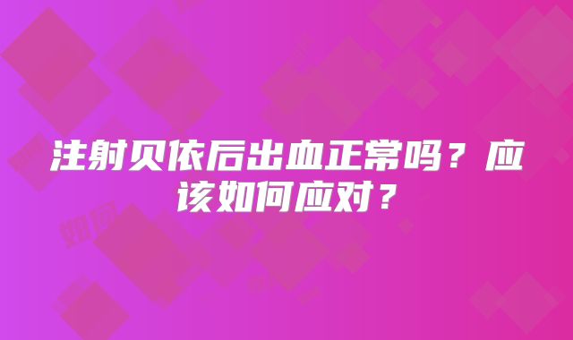注射贝依后出血正常吗？应该如何应对？