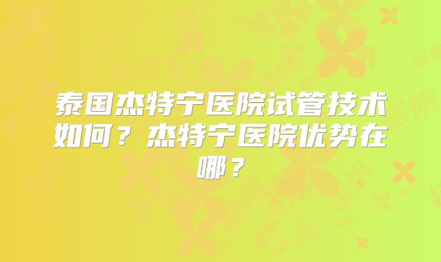 泰国杰特宁医院试管技术如何？杰特宁医院优势在哪？
