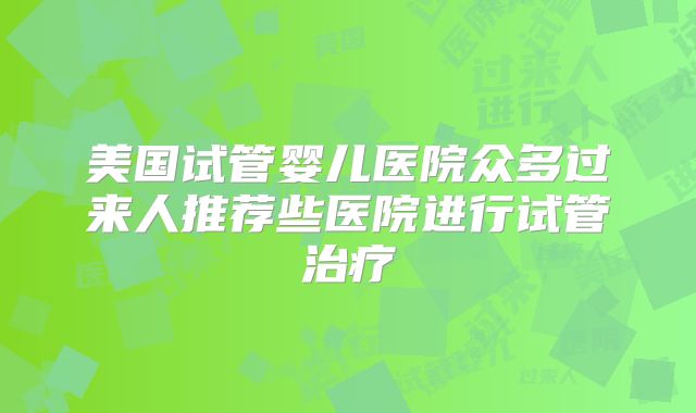 美国试管婴儿医院众多过来人推荐些医院进行试管治疗