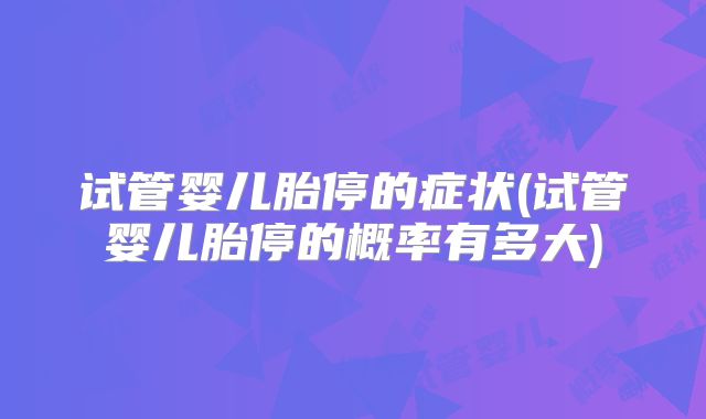 试管婴儿胎停的症状(试管婴儿胎停的概率有多大)