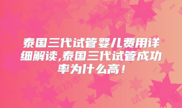 泰国三代试管婴儿费用详细解读,泰国三代试管成功率为什么高！