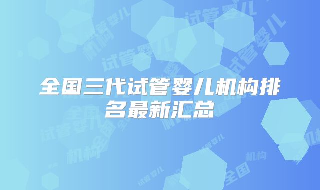 全国三代试管婴儿机构排名最新汇总