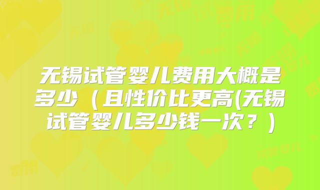 无锡试管婴儿费用大概是多少(且性价比更高(无锡试管婴儿多少钱一次?)