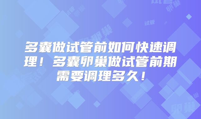 多囊做试管前如何快速调理！多囊卵巢做试管前期需要调理多久！