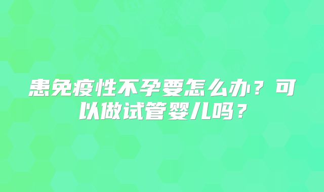 患免疫性不孕要怎么办？可以做试管婴儿吗？