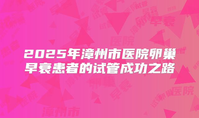 2025年漳州市医院卵巢早衰患者的试管成功之路