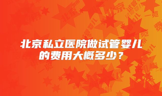北京私立医院做试管婴儿的费用大概多少？