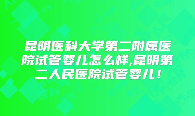昆明医科大学第二附属医院试管婴儿怎么样,昆明第二人民医院试管婴儿！