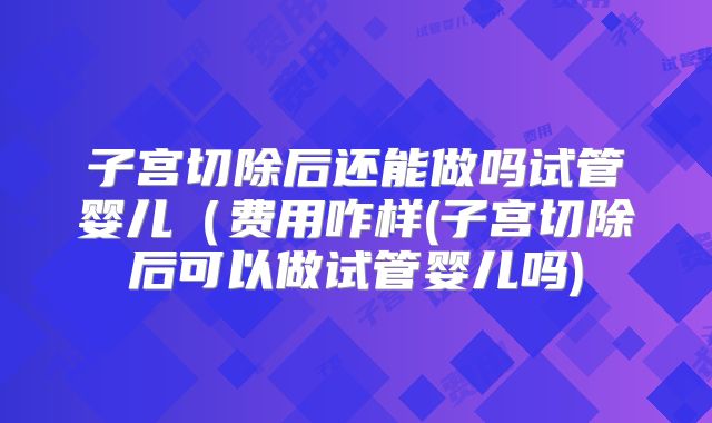 子宫切除后还能做吗试管婴儿（费用咋样(子宫切除后可以做试管婴儿吗)