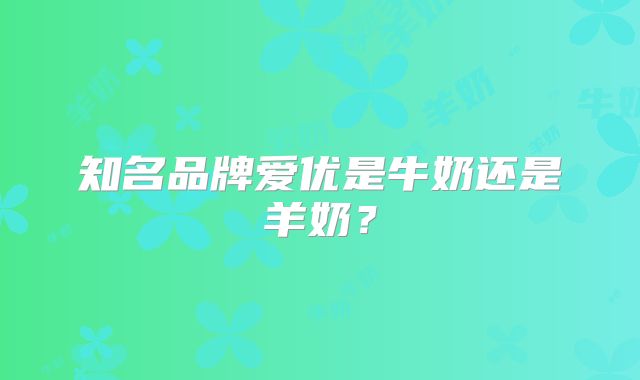 知名品牌爱优是牛奶还是羊奶？