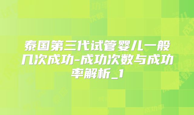 泰国第三代试管婴儿一般几次成功-成功次数与成功率解析_1