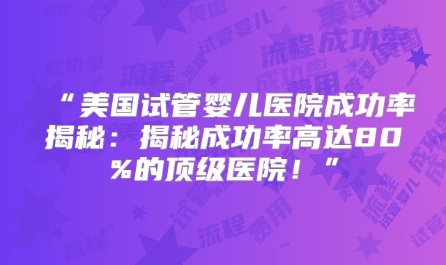 “美国试管婴儿医院成功率揭秘：揭秘成功率高达80%的顶级医院！”