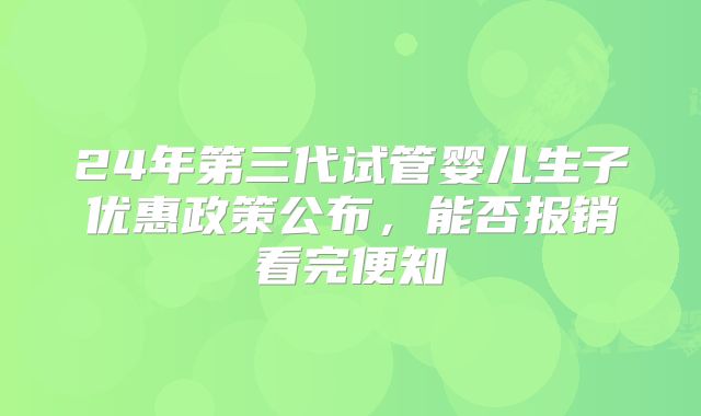 24年第三代试管婴儿生子优惠政策公布，能否报销看完便知