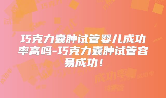 巧克力囊肿试管婴儿成功率高吗-巧克力囊肿试管容易成功!
