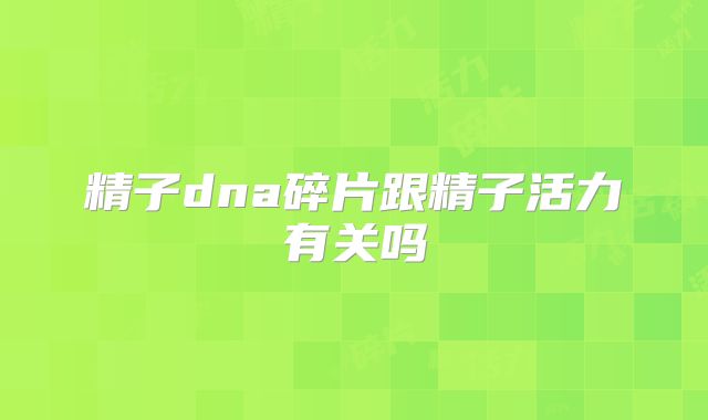 精子dna碎片跟精子活力有关吗