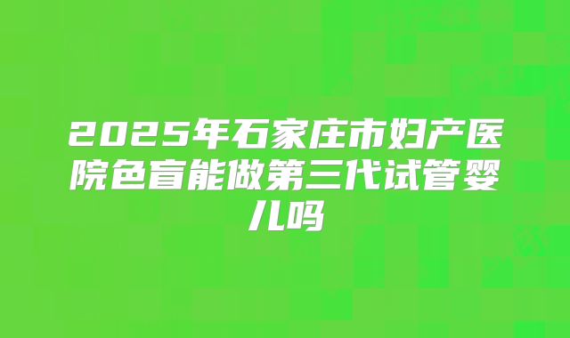 2025年石家庄市妇产医院色盲能做第三代试管婴儿吗