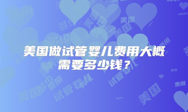 美国做试管婴儿费用大概需要多少钱？