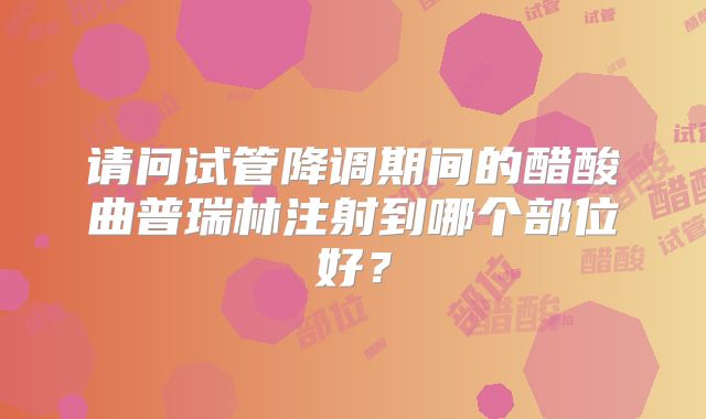 请问试管降调期间的醋酸曲普瑞林注射到哪个部位好?