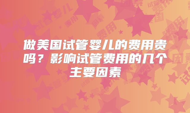 做美国试管婴儿的费用贵吗?影响试管费用的几个主要因素