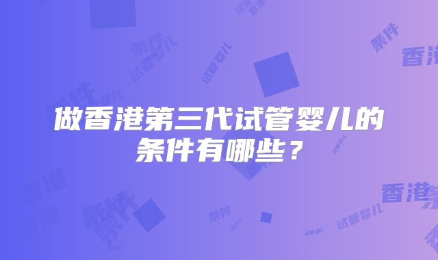 做香港第三代试管婴儿的条件有哪些？