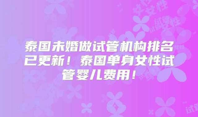 泰国未婚做试管机构排名已更新！泰国单身女性试管婴儿费用！