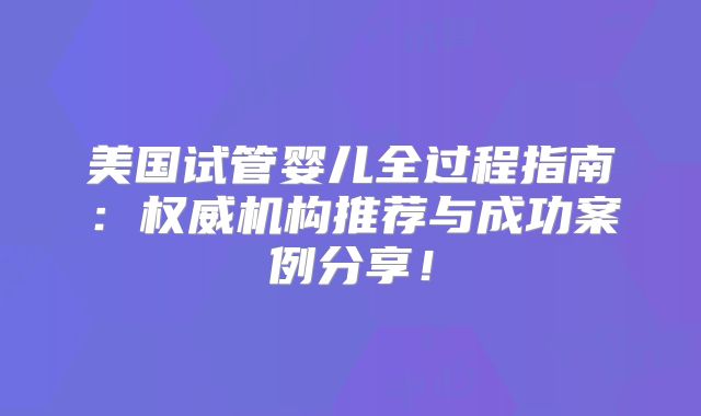 美国试管婴儿全过程指南:权威机构推荐与成功案例分享!