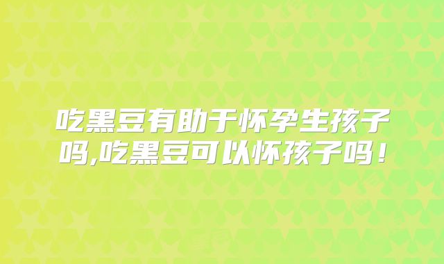 吃黑豆有助于怀孕生孩子吗,吃黑豆可以怀孩子吗！