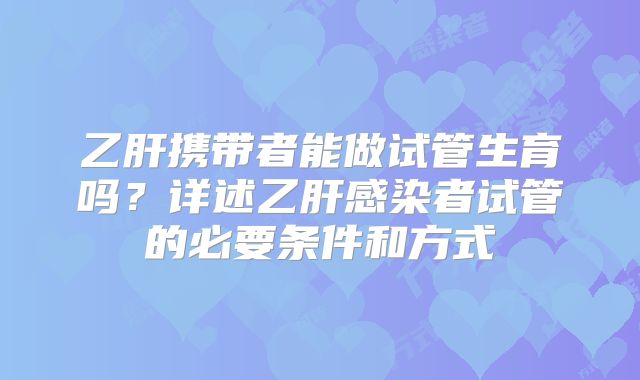 乙肝携带者能做试管生育吗？详述乙肝感染者试管的必要条件和方式