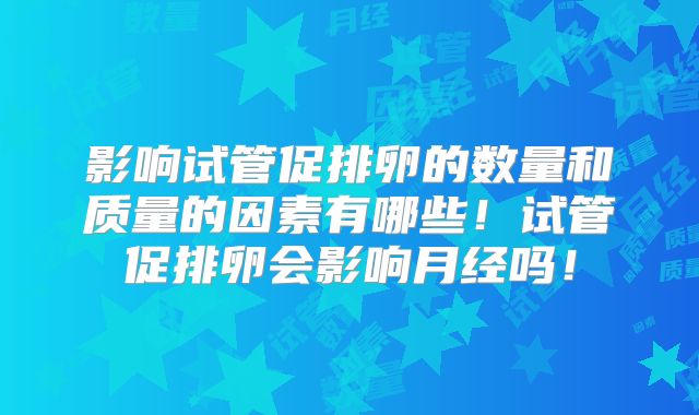 影响试管促排卵的数量和质量的因素有哪些！试管促排卵会影响月经吗！