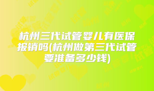 杭州三代试管婴儿有医保报销吗(杭州做第三代试管要准备多少钱)