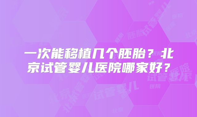 一次能移植几个胚胎？北京试管婴儿医院哪家好？