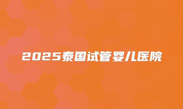 2025泰国试管婴儿医院