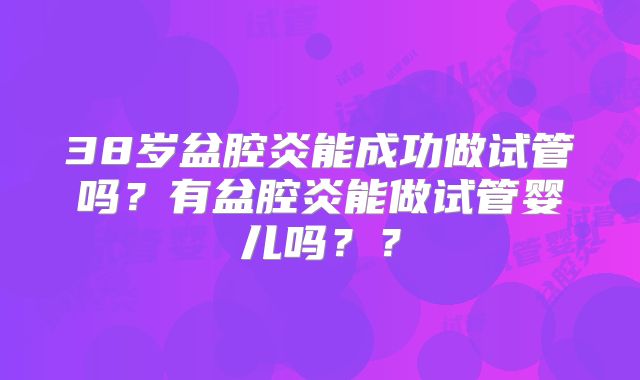 38岁盆腔炎能成功做试管吗？有盆腔炎能做试管婴儿吗？？
