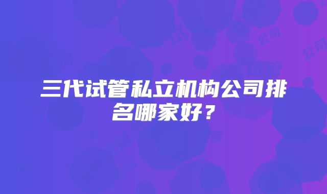 三代试管私立机构公司排名哪家好？
