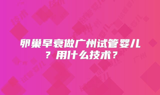 卵巢早衰做广州试管婴儿？用什么技术？