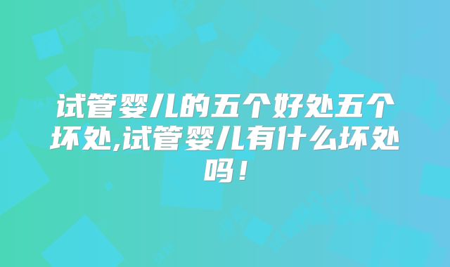 试管婴儿的五个好处五个坏处,试管婴儿有什么坏处吗！