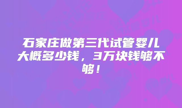 石家庄做第三代试管婴儿大概多少钱,3万块钱够不够!