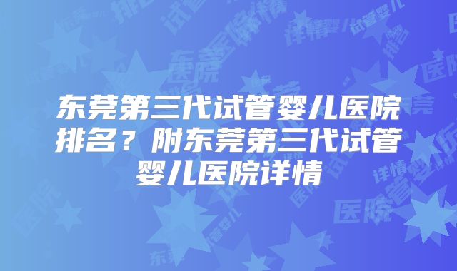 东莞第三代试管婴儿医院排名？附东莞第三代试管婴儿医院详情