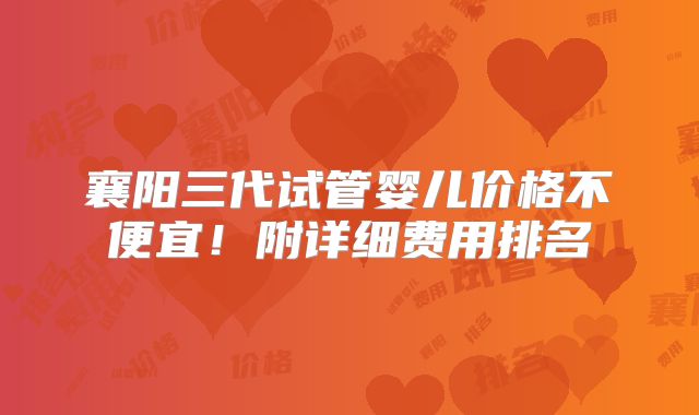 襄阳三代试管婴儿价格不便宜!附详细费用排名