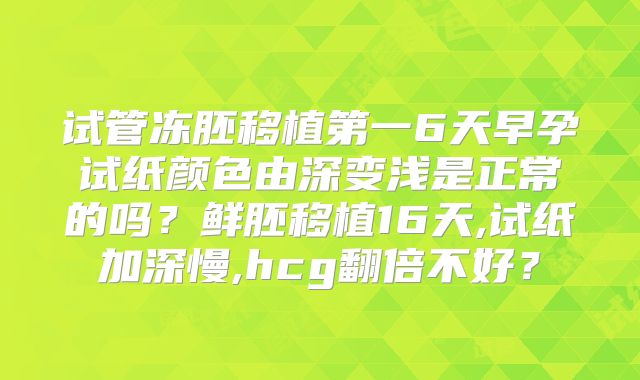 试管冻胚移植第一6天早孕试纸颜色由深变浅是正常的吗？鲜胚移植16天,试纸加深慢,hcg翻倍不好？