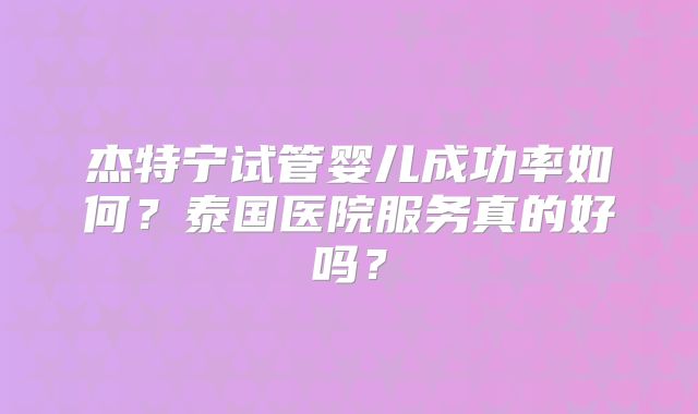 杰特宁试管婴儿成功率如何？泰国医院服务真的好吗？