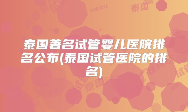 泰国著名试管婴儿医院排名公布(泰国试管医院的排名)